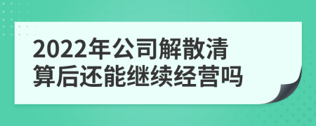 2022年公司解散清算后还能继续经营吗