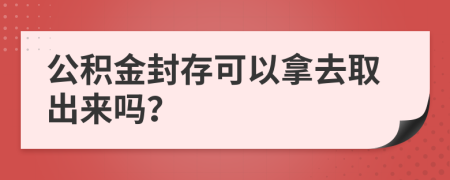 公积金封存可以拿去取出来吗？