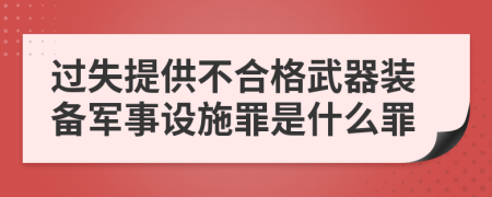 过失提供不合格武器装备军事设施罪是什么罪