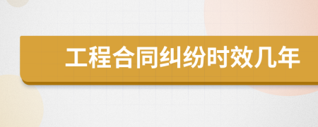 工程合同纠纷时效几年