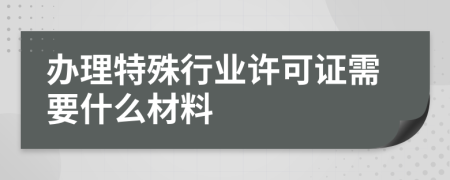 办理特殊行业许可证需要什么材料