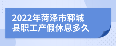 2022年菏泽市郓城县职工产假休息多久