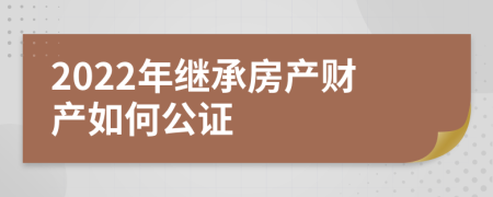 2022年继承房产财产如何公证