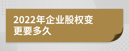 2022年企业股权变更要多久