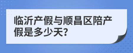 临沂产假与顺昌区陪产假是多少天？