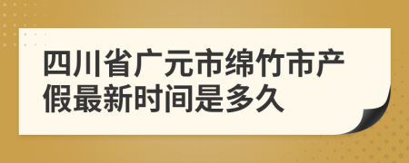 四川省广元市绵竹市产假最新时间是多久