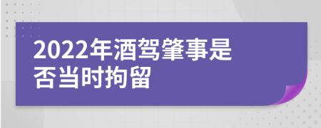 2022年酒驾肇事是否当时拘留