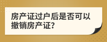 房产证过户后是否可以撤销房产证？