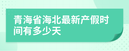 青海省海北最新产假时间有多少天