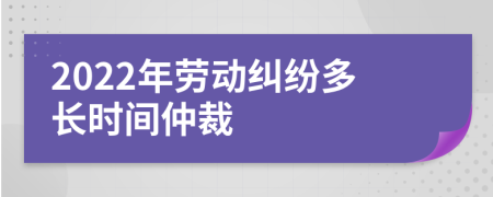 2022年劳动纠纷多长时间仲裁