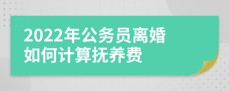 2022年公务员离婚如何计算抚养费