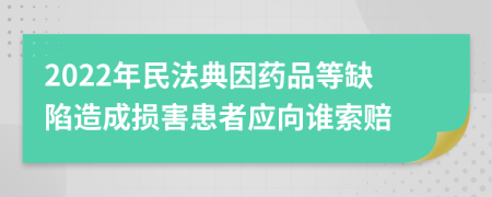 2022年民法典因药品等缺陷造成损害患者应向谁索赔