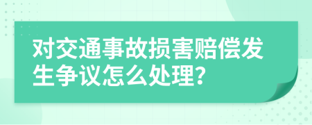 对交通事故损害赔偿发生争议怎么处理？