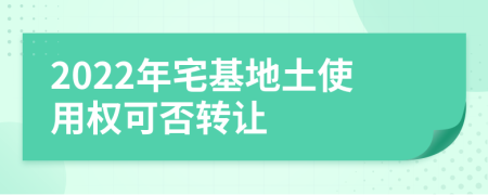 2022年宅基地土使用权可否转让