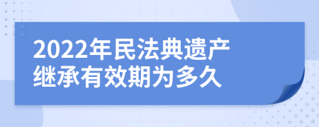 2022年民法典遗产继承有效期为多久