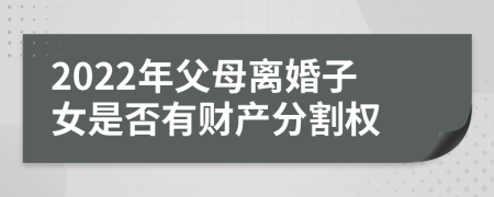 2022年父母离婚子女是否有财产分割权