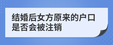 结婚后女方原来的户口是否会被注销