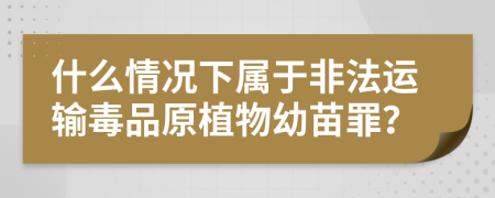 什么情况下属于非法运输毒品原植物幼苗罪？