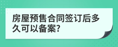 房屋预售合同签订后多久可以备案?