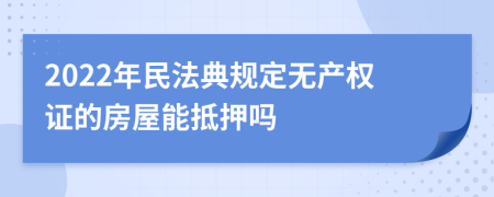 2022年民法典规定无产权证的房屋能抵押吗