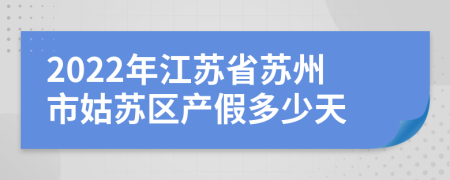 2022年江苏省苏州市姑苏区产假多少天