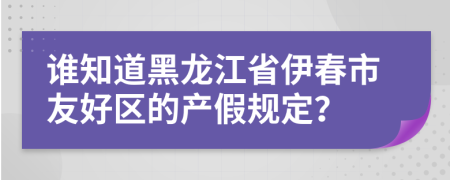 谁知道黑龙江省伊春市友好区的产假规定？