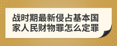 战时期最新侵占基本国家人民财物罪怎么定罪