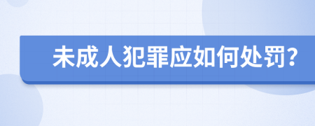 未成人犯罪应如何处罚？