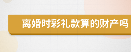 离婚时彩礼款算的财产吗