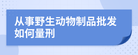 从事野生动物制品批发如何量刑