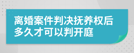 离婚案件判决抚养权后多久才可以判开庭