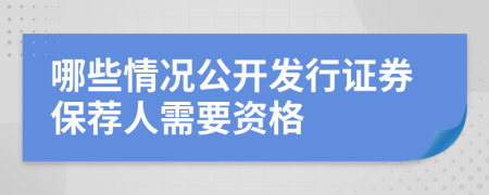 哪些情况公开发行证券保荐人需要资格