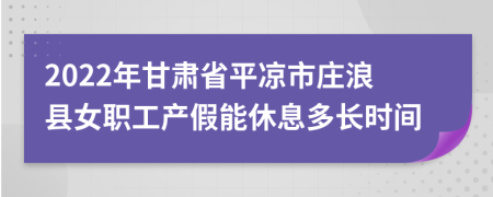 2022年甘肃省平凉市庄浪县女职工产假能休息多长时间