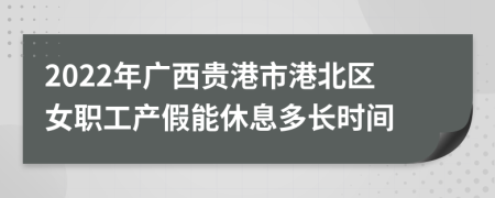 2022年广西贵港市港北区女职工产假能休息多长时间