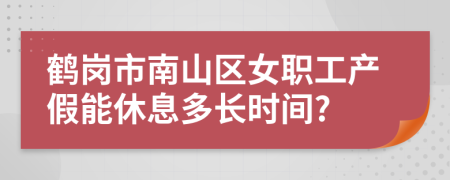 鹤岗市南山区女职工产假能休息多长时间?