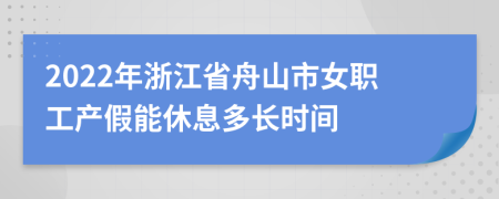 2022年浙江省舟山市女职工产假能休息多长时间
