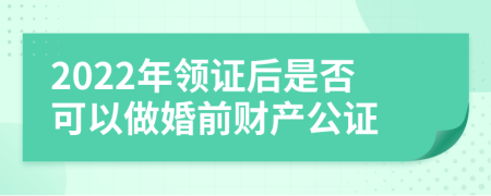 2022年领证后是否可以做婚前财产公证