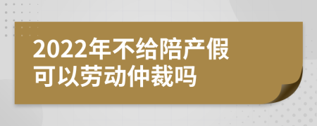 2022年不给陪产假可以劳动仲裁吗