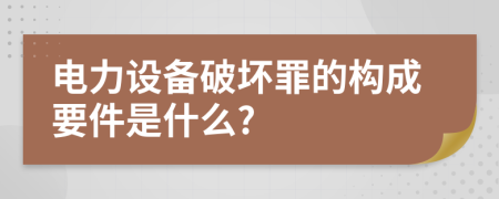 电力设备破坏罪的构成要件是什么?