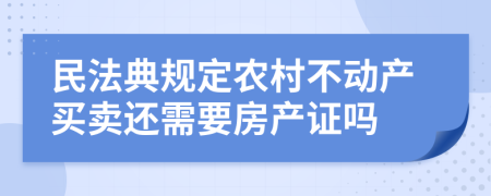 民法典规定农村不动产买卖还需要房产证吗