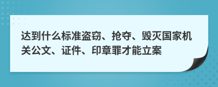 达到什么标准盗窃、抢夺、毁灭国家机关公文、证件、印章罪才能立案