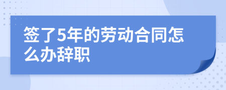 签了5年的劳动合同怎么办辞职