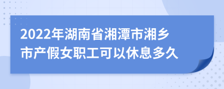 2022年湖南省湘潭市湘乡市产假女职工可以休息多久