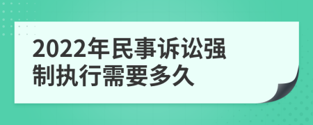 2022年民事诉讼强制执行需要多久