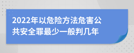 2022年以危险方法危害公共安全罪最少一般判几年