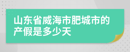 山东省威海市肥城市的产假是多少天