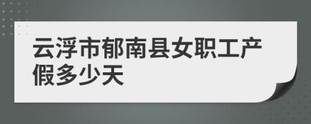 云浮市郁南县女职工产假多少天