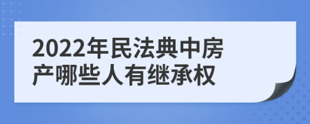 2022年民法典中房产哪些人有继承权