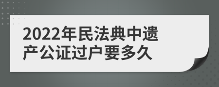 2022年民法典中遗产公证过户要多久