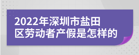 2022年深圳市盐田区劳动者产假是怎样的